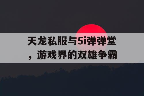 天龙私服与5i弹弹堂，游戏界的双雄争霸