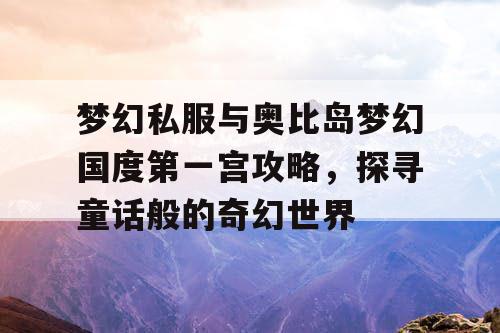梦幻私服与奥比岛梦幻国度第一宫攻略，探寻童话般的奇幻世界