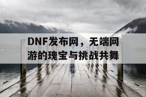 DNF发布网，无端网游的瑰宝与挑战共舞