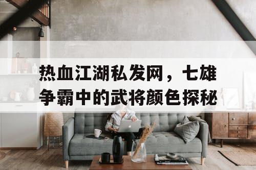 热血江湖私发网，七雄争霸中的武将颜色探秘