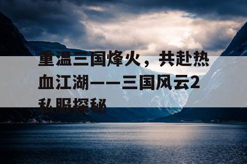重温三国烽火，共赴热血江湖——三国风云2私服探秘