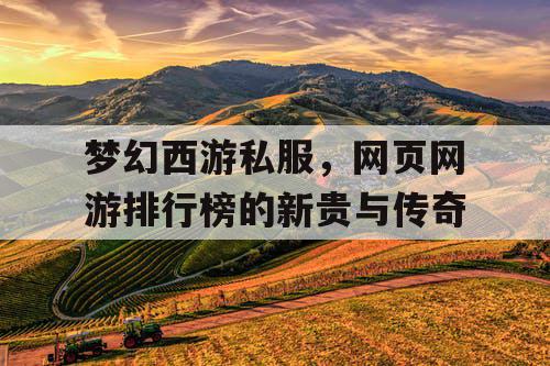 梦幻西游私服，网页网游排行榜的新贵与传奇