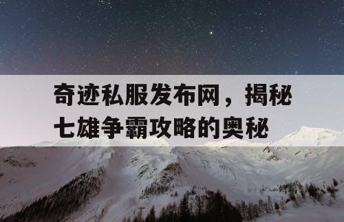 奇迹私服发布网，揭秘七雄争霸攻略的奥秘