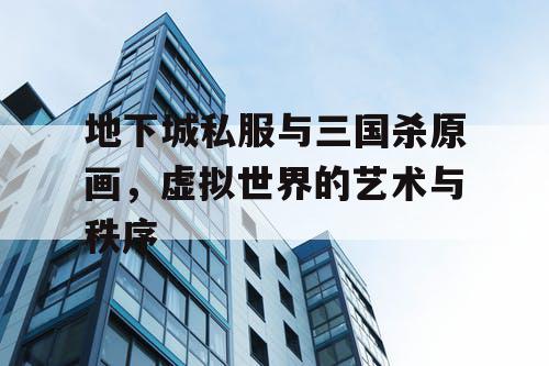 地下城私服与三国杀原画，虚拟世界的艺术与秩序