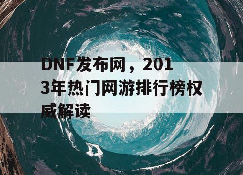 DNF发布网，2013年热门网游排行榜权威解读