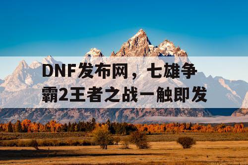 DNF发布网，七雄争霸2王者之战一触即发