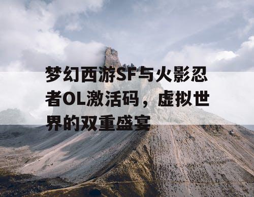 梦幻西游SF与火影忍者OL激活码，虚拟世界的双重盛宴