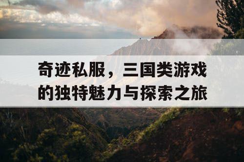 奇迹私服，三国类游戏的独特魅力与探索之旅