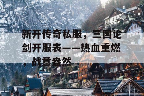 新开传奇私服，三国论剑开服表——热血重燃，战意盎然