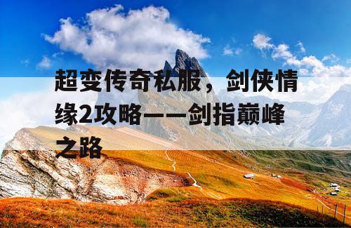 超变传奇私服，剑侠情缘2攻略——剑指巅峰之路