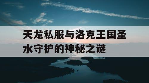 天龙私服与洛克王国圣水守护的神秘之谜