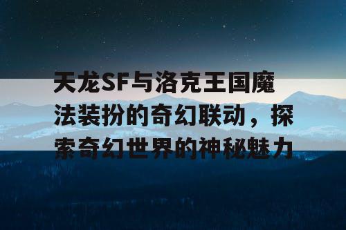 天龙SF与洛克王国魔法装扮的奇幻联动，探索奇幻世界的神秘魅力