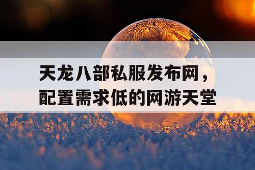 天龙八部私服发布网，配置需求低的网游天堂
