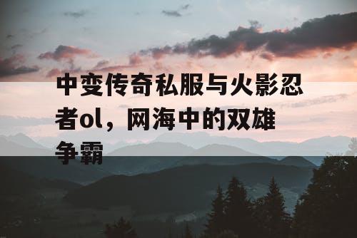 中变传奇私服与火影忍者ol，网海中的双雄争霸