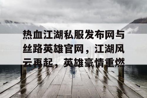 热血江湖私服发布网与丝路英雄官网，江湖风云再起，英雄豪情重燃