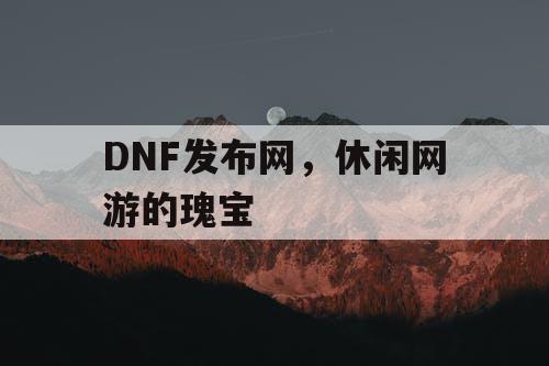 DNF发布网，休闲网游的瑰宝