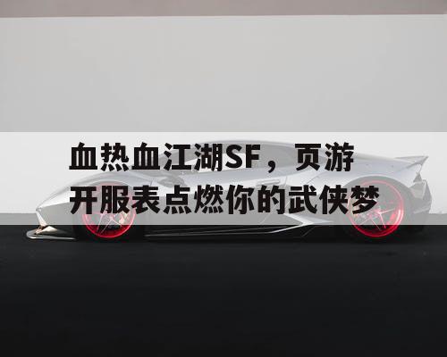 血热血江湖SF，页游开服表点燃你的武侠梦