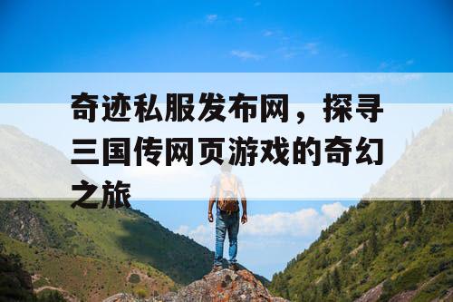 奇迹私服发布网，探寻三国传网页游戏的奇幻之旅
