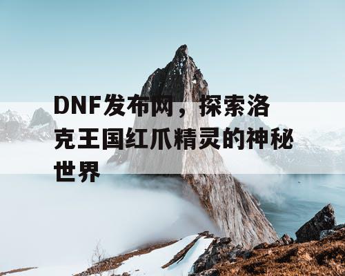 DNF发布网，探索洛克王国红爪精灵的神秘世界