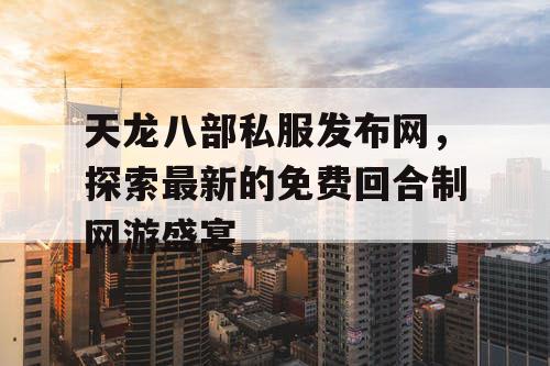 天龙八部私服发布网，探索最新的免费回合制网游盛宴