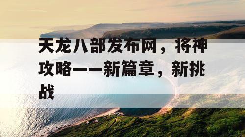 天龙八部发布网，将神攻略——新篇章，新挑战