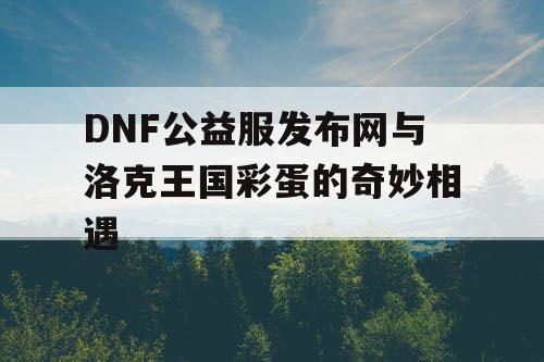 DNF公益服发布网与洛克王国彩蛋的奇妙相遇