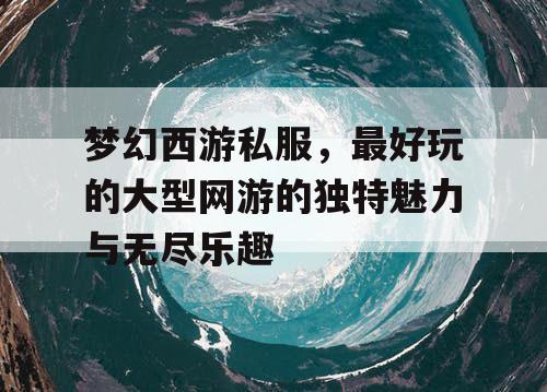 梦幻西游私服，最好玩的大型网游的独特魅力与无尽乐趣