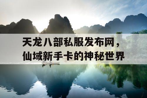 天龙八部私服发布网，仙域新手卡的神秘世界