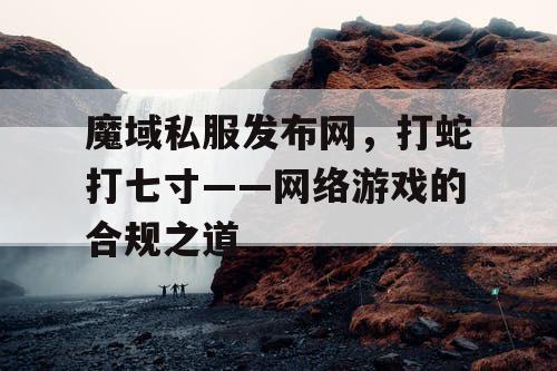 魔域私服发布网，打蛇打七寸——网络游戏的合规之道