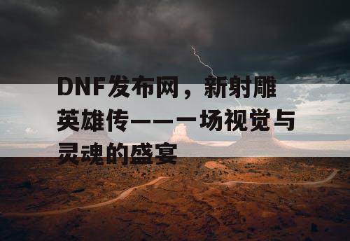 DNF发布网，新射雕英雄传——一场视觉与灵魂的盛宴