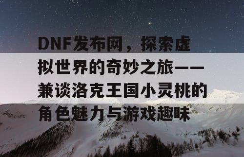 DNF发布网，探索虚拟世界的奇妙之旅——兼谈洛克王国小灵桃的角色魅力与游戏趣味