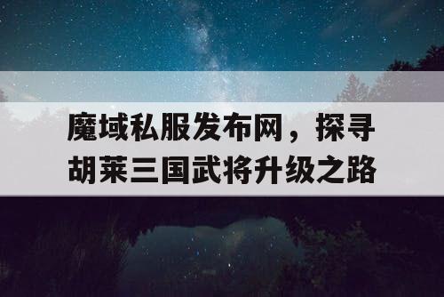 魔域私服发布网，探寻胡莱三国武将升级之路