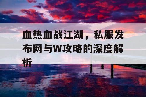 血热血战江湖，私服发布网与W攻略的深度解析