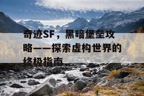 奇迹SF，黑暗堡垒攻略——探索虚构世界的终极指南