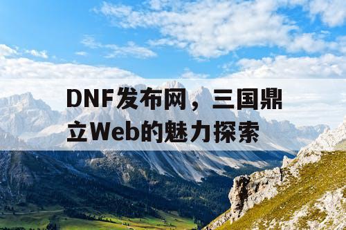 DNF发布网，三国鼎立Web的魅力探索
