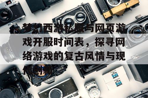 梦幻西游私服与网页游戏开服时间表，探寻网络游戏的复古风情与现代创新