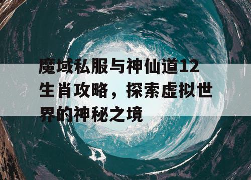 魔域私服与神仙道12生肖攻略，探索虚拟世界的神秘之境