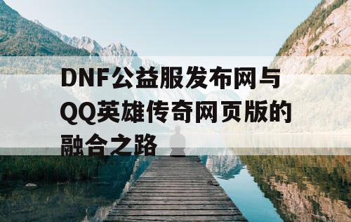 DNF公益服发布网与QQ英雄传奇网页版的融合之路