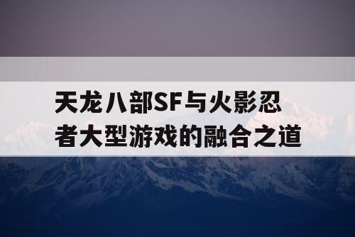 天龙八部SF与火影忍者大型游戏的融合之道