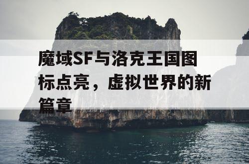 魔域SF与洛克王国图标点亮，虚拟世界的新篇章