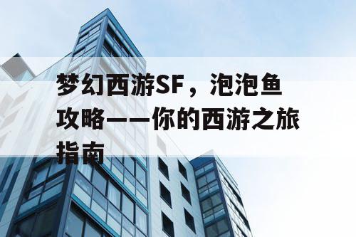 梦幻西游SF,泡泡鱼攻略——你的西游之旅指南 梦幻西游SF,泡泡鱼攻略——你的西游之旅指南
