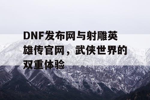 DNF发布网与射雕英雄传官网，武侠世界的双重体验