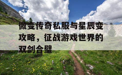 微变传奇私服与星辰变攻略,征战游戏世界的双剑合璧 微变传奇私服与星辰变攻略,征战游戏世界的双剑合璧