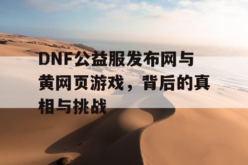 DNF公益服发布网与黄网页游戏，背后的真相与挑战