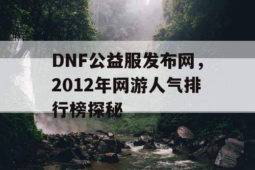 DNF公益服发布网,2012年网游人气排行榜探秘 DNF公益服发布网,2012年网游人气排行榜探秘