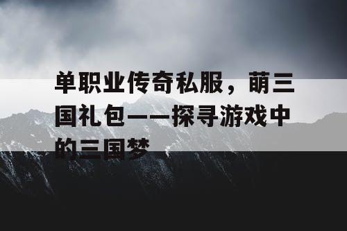 单职业传奇私服，萌三国礼包——探寻游戏中的三国梦