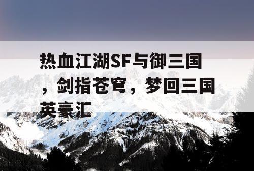 热血江湖SF与御三国，剑指苍穹，梦回三国英豪汇