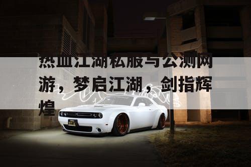 热血江湖私服与公测网游，梦启江湖，剑指辉煌