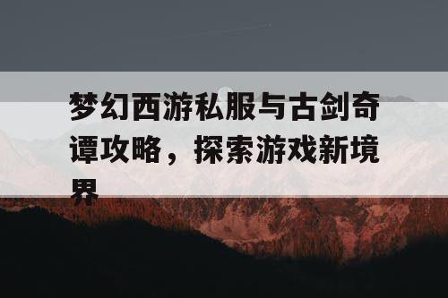梦幻西游私服与古剑奇谭攻略,探索游戏新境界 梦幻西游私服与古剑奇谭攻略,探索游戏新境界