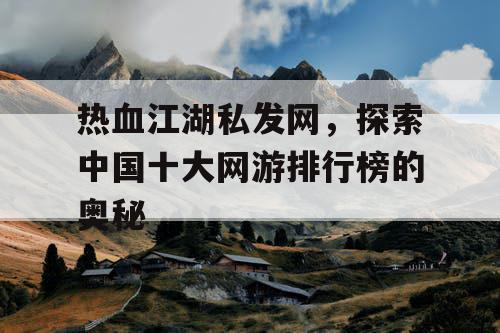 热血江湖私发网,探索中国十大网游排行榜的奥秘 热血江湖私发网,探索中国十大网游排行榜的奥秘